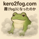 kero2fog.com はなぜ “霧 (fog)” になったのか